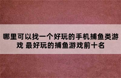 哪里可以找一个好玩的手机捕鱼类游戏 最好玩的捕鱼游戏前十名